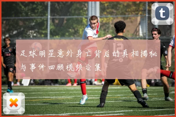 足球明星意外身亡背后的真相揭秘与事件回顾视频合集