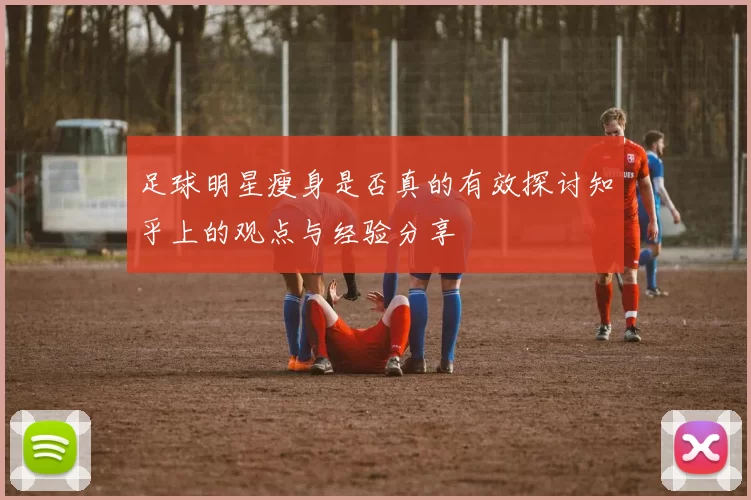 足球明星瘦身是否真的有效探讨知乎上的观点与经验分享