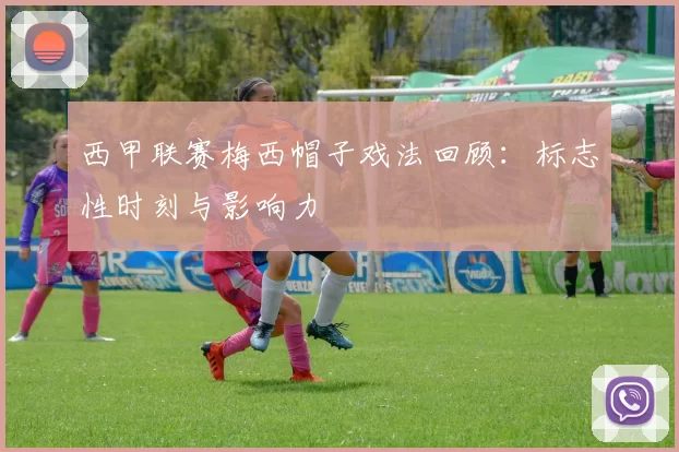 西甲联赛梅西帽子戏法回顾：标志性时刻与影响力