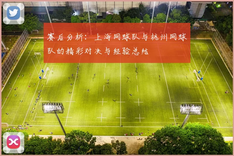 赛后分析：上海网球队与杭州网球队的精彩对决与经验总结