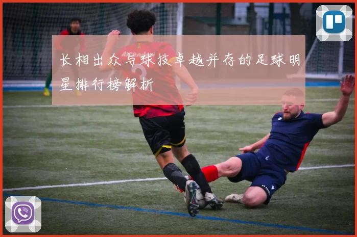 长相出众与球技卓越并存的足球明星排行榜解析