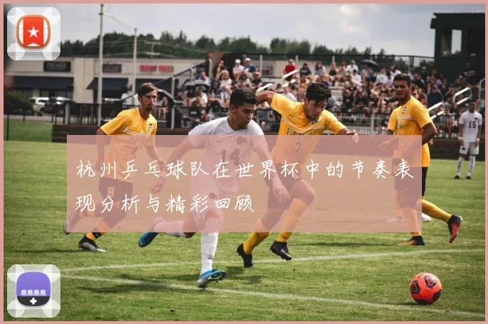 杭州乒乓球队在世界杯中的节奏表现分析与精彩回顾