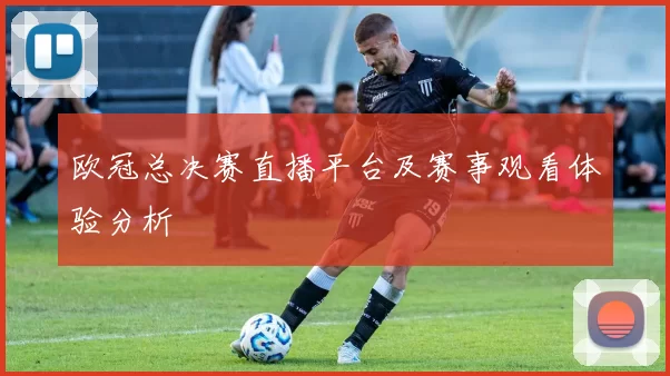欧冠总决赛直播平台及赛事观看体验分析