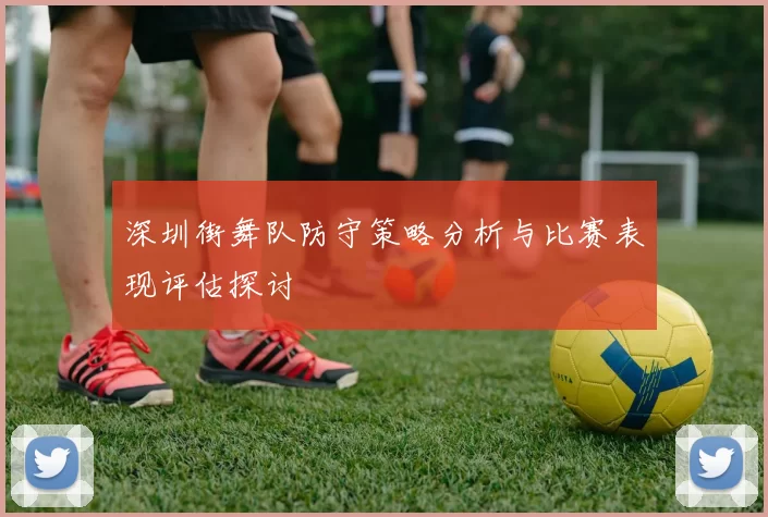 深圳街舞队防守策略分析与比赛表现评估探讨