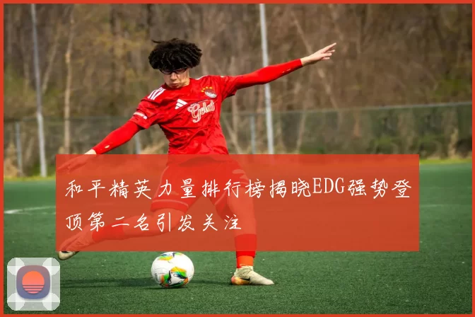 和平精英力量排行榜揭晓EDG强势登顶第二名引发关注