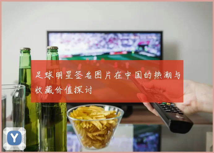 足球明星签名图片在中国的热潮与收藏价值探讨