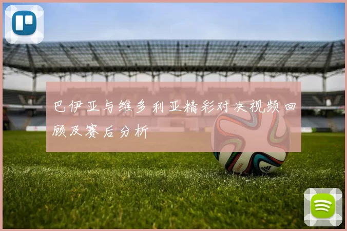 巴伊亚与维多利亚精彩对决视频回顾及赛后分析
