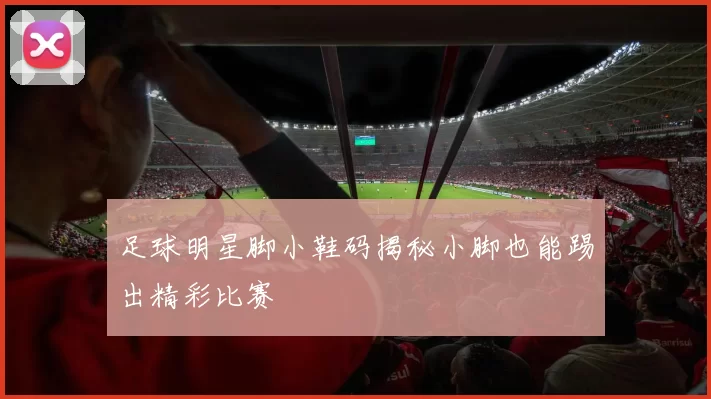 足球明星脚小鞋码揭秘小脚也能踢出精彩比赛