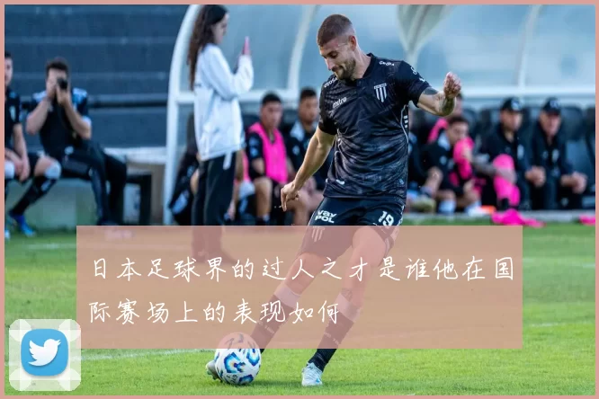日本足球界的过人之才是谁他在国际赛场上的表现如何
