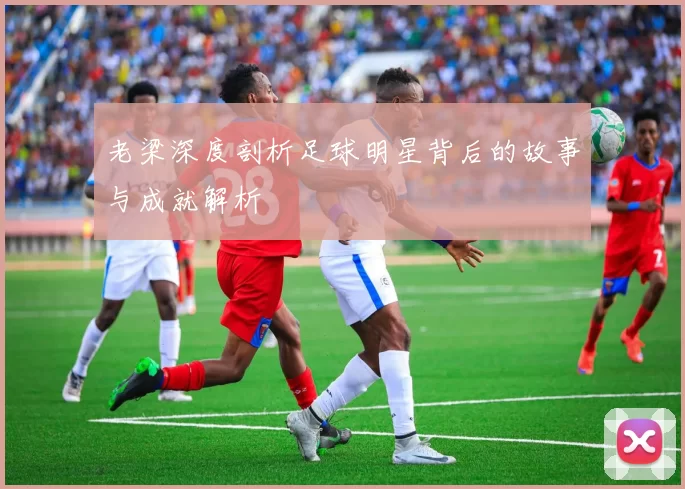 老梁深度剖析足球明星背后的故事与成就解析