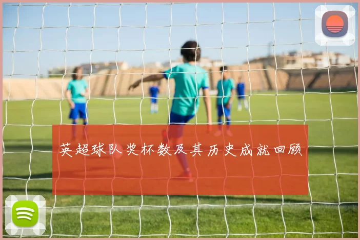 英超球队奖杯数及其历史成就回顾