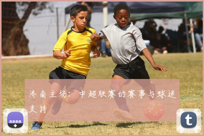 济南主场：中超联赛的赛事与球迷支持
