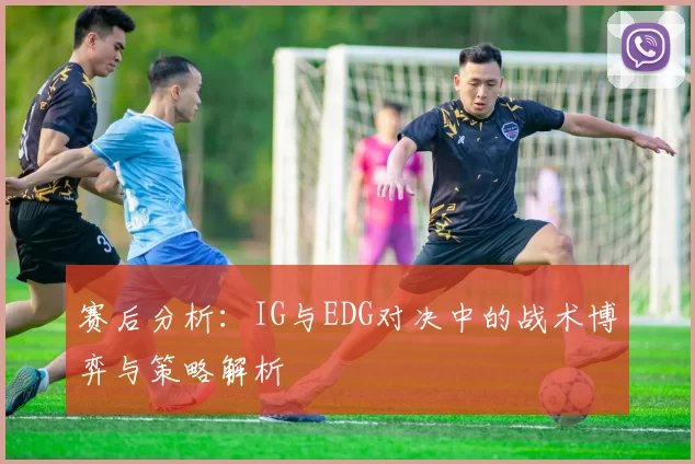 赛后分析：IG与EDG对决中的战术博弈与策略解析