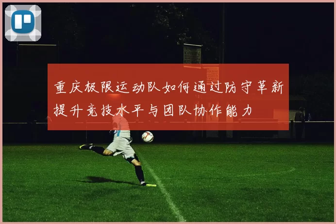 重庆极限运动队如何通过防守革新提升竞技水平与团队协作能力