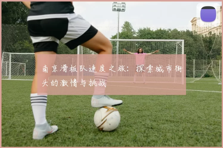 南京滑板队速度之旅：探索城市街头的激情与挑战