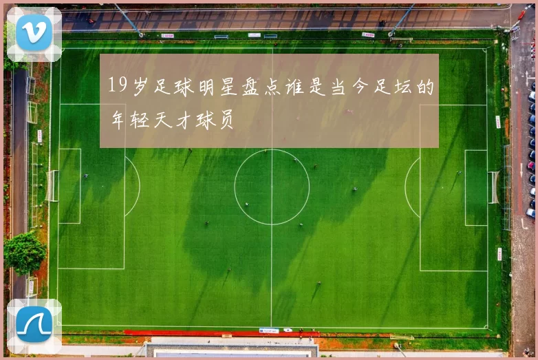 19岁足球明星盘点谁是当今足坛的年轻天才球员