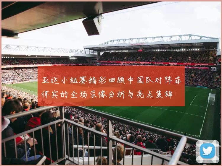 亚运小组赛精彩回顾中国队对阵菲律宾的全场录像分析与亮点集锦