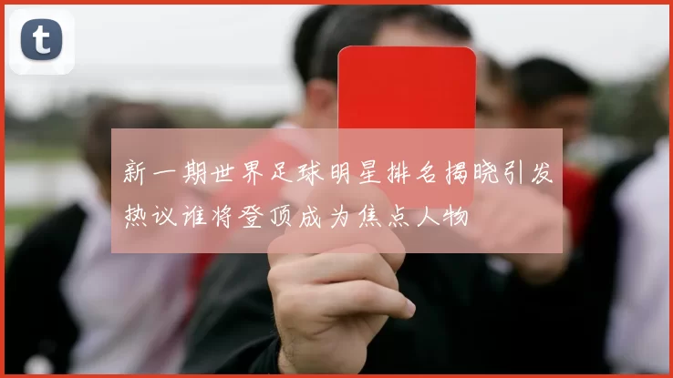 新一期世界足球明星排名揭晓引发热议谁将登顶成为焦点人物