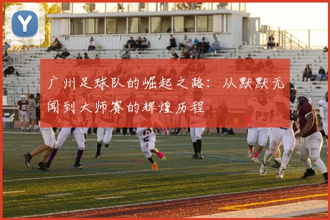广州足球队的崛起之路：从默默无闻到大师赛的辉煌历程