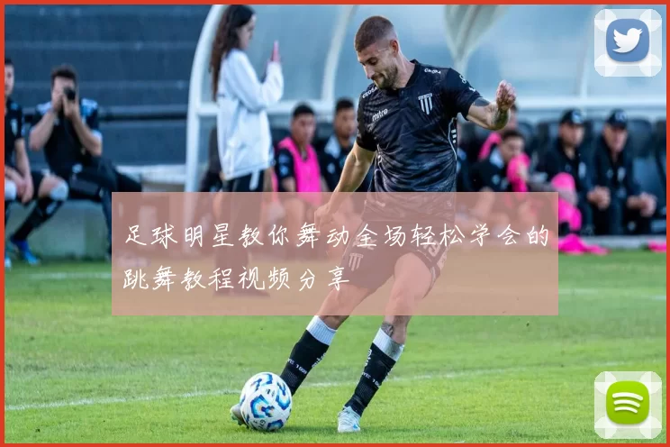 足球明星教你舞动全场轻松学会的跳舞教程视频分享