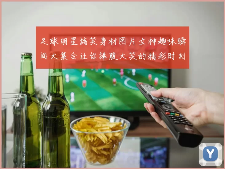足球明星搞笑身材图片女神趣味瞬间大集合让你捧腹大笑的精彩时刻