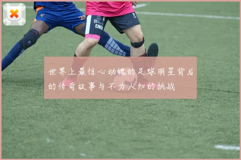 世界上最惊心动魄的足球明星背后的传奇故事与不为人知的挑战