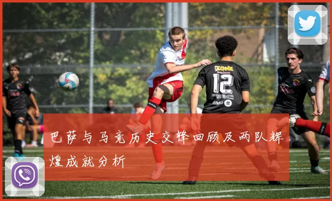巴萨与马竞历史交锋回顾及两队辉煌成就分析