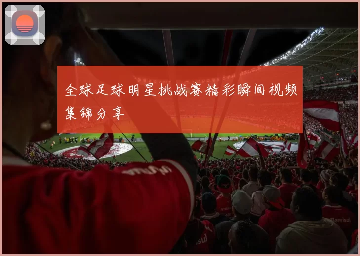 全球足球明星挑战赛精彩瞬间视频集锦分享