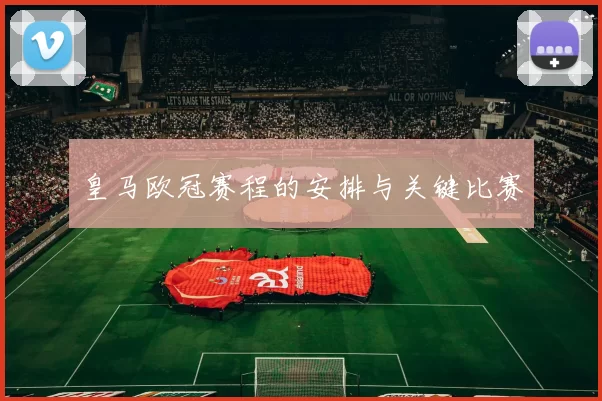 皇马欧冠赛程的安排与关键比赛