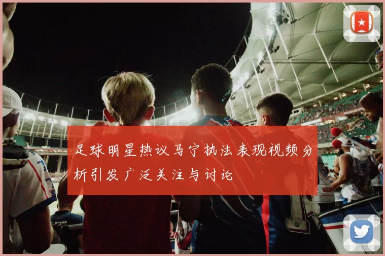 足球明星热议马宁执法表现视频分析引发广泛关注与讨论