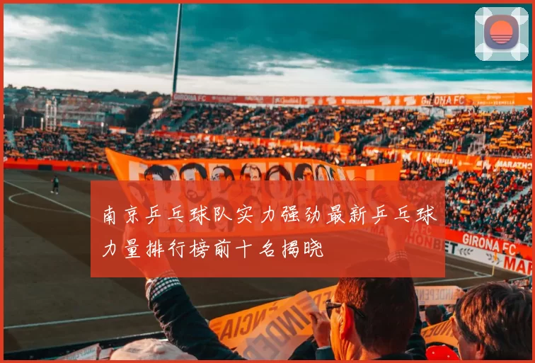 南京乒乓球队实力强劲最新乒乓球力量排行榜前十名揭晓