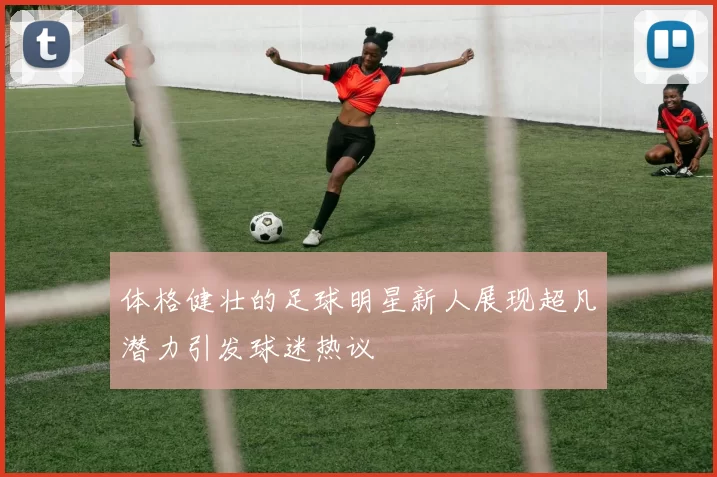 体格健壮的足球明星新人展现超凡潜力引发球迷热议