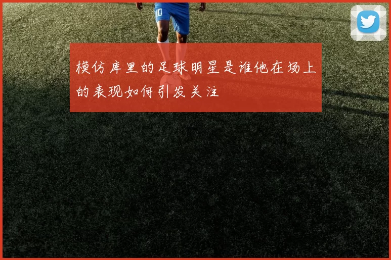 模仿库里的足球明星是谁他在场上的表现如何引发关注