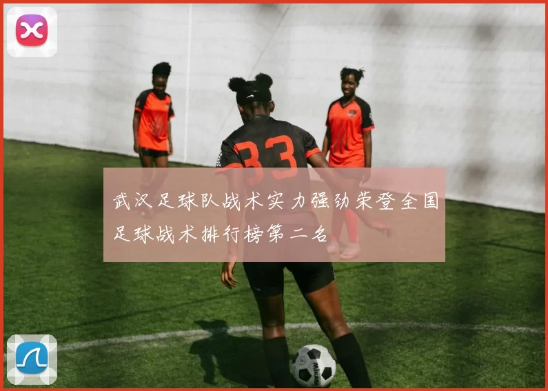 武汉足球队战术实力强劲荣登全国足球战术排行榜第二名