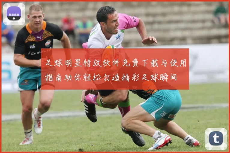 足球明星特效软件免费下载与使用指南助你轻松打造精彩足球瞬间