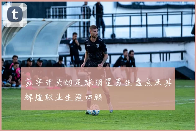苏字开头的足球明星男生盘点及其辉煌职业生涯回顾