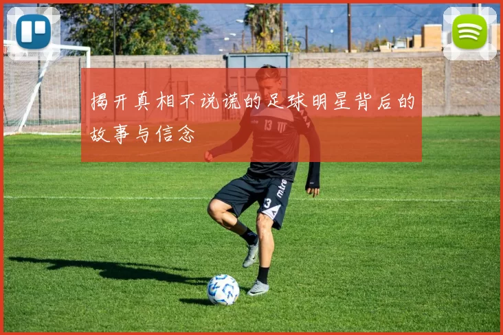 揭开真相不说谎的足球明星背后的故事与信念