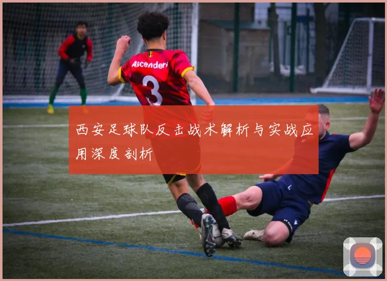 西安足球队反击战术解析与实战应用深度剖析