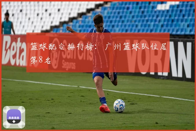 篮球配合排行榜：广州篮球队位居第8名