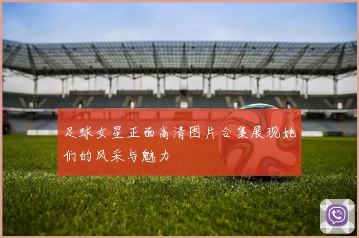 足球女星正面高清图片合集展现她们的风采与魅力