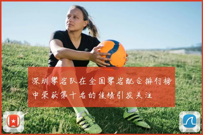 深圳攀岩队在全国攀岩配合排行榜中荣获第十名的佳绩引发关注