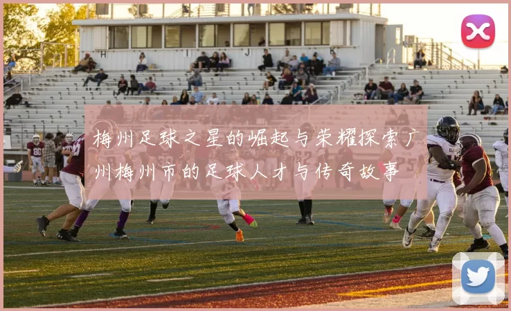 梅州足球之星的崛起与荣耀探索广州梅州市的足球人才与传奇故事