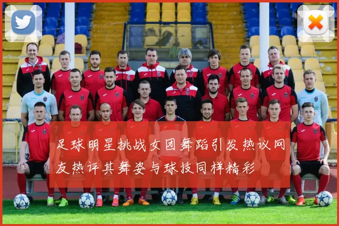 足球明星挑战女团舞蹈引发热议网友热评其舞姿与球技同样精彩