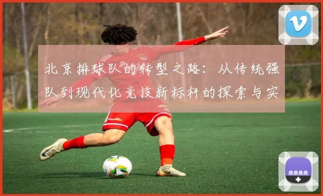 北京排球队的转型之路：从传统强队到现代化竞技新标杆的探索与实践