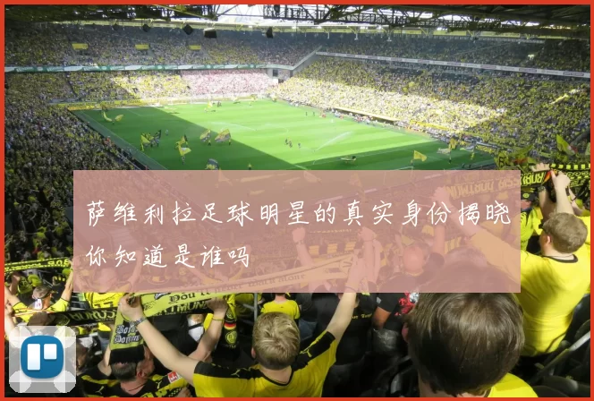 萨维利拉足球明星的真实身份揭晓你知道是谁吗