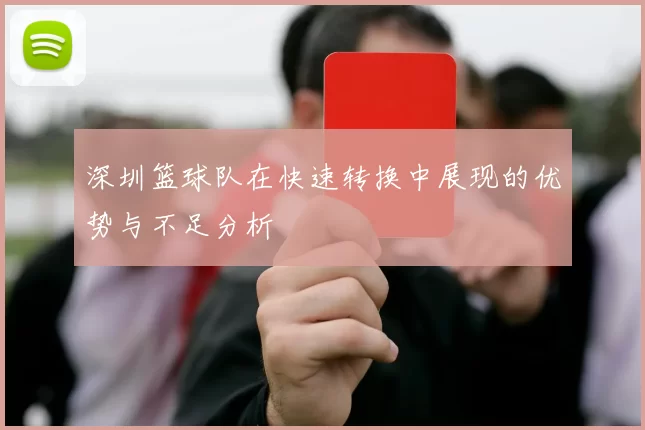 深圳篮球队在快速转换中展现的优势与不足分析