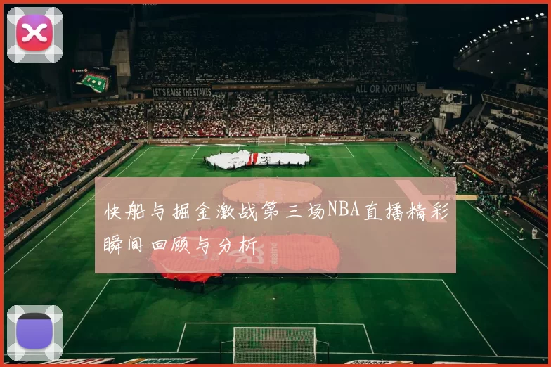 快船与掘金激战第三场NBA直播精彩瞬间回顾与分析