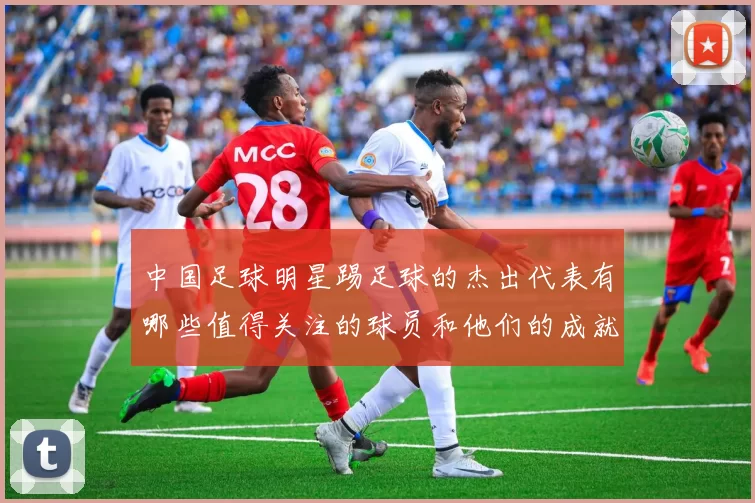 中国足球明星踢足球的杰出代表有哪些值得关注的球员和他们的成就