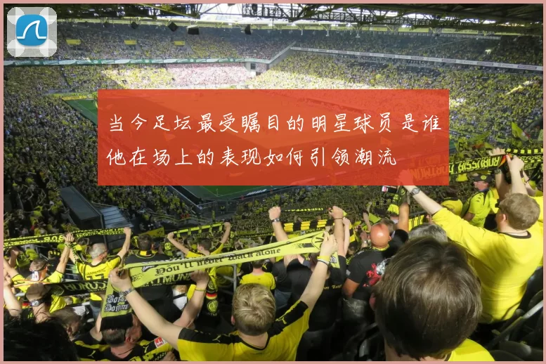 当今足坛最受瞩目的明星球员是谁他在场上的表现如何引领潮流