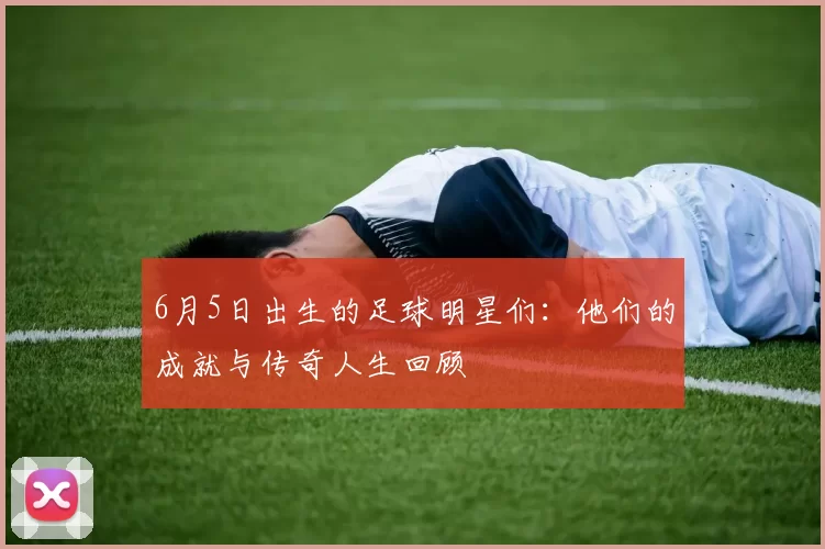 6月5日出生的足球明星们：他们的成就与传奇人生回顾